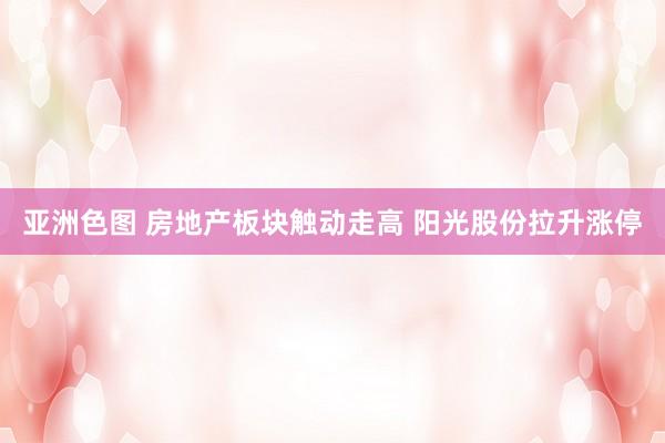 亚洲色图 房地产板块触动走高 阳光股份拉升涨停