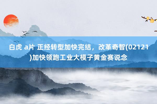 白虎 a片 正经转型加快完结，改革奇智(02121)加快领跑工业大模子黄金赛说念