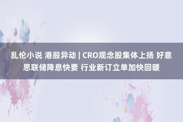 乱伦小说 港股异动 | CRO观念股集体上扬 好意思联储降息快要 行业新订立单加快回暖