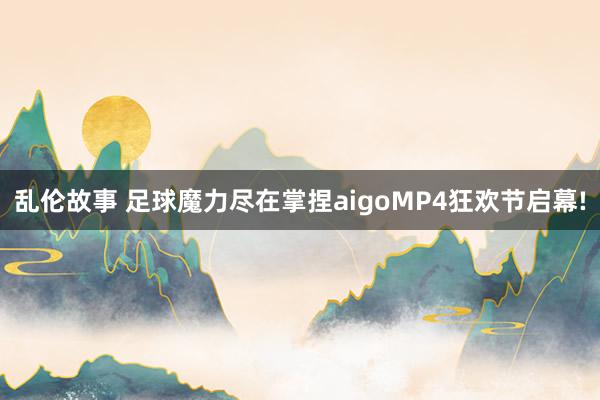 乱伦故事 足球魔力尽在掌捏aigoMP4狂欢节启幕!