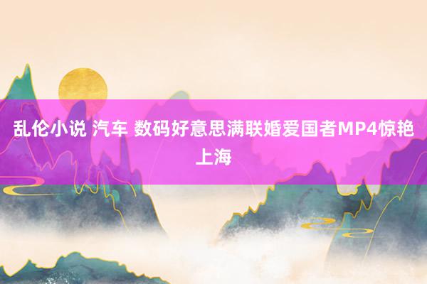 乱伦小说 汽车 数码好意思满联婚爱国者MP4惊艳上海