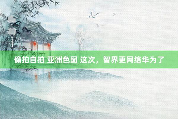 偷拍自拍 亚洲色图 这次，智界更网络华为了