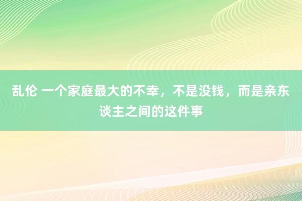 乱伦 一个家庭最大的不幸，不是没钱，而是亲东谈主之间的这件事