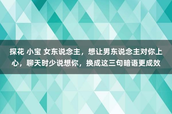 探花 小宝 女东说念主，想让男东说念主对你上心，聊天时少说想你，换成这三句暗语更成效