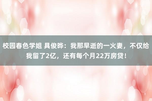 校园春色学姐 具俊晔：我那早逝的一火妻，不仅给我留了2亿，还有每个月22万房贷！