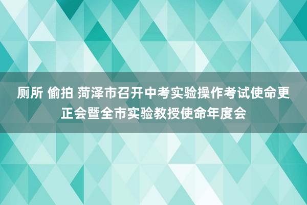 厕所 偷拍 菏泽市召开中考实验操作考试使命更正会暨全市实验教授使命年度会