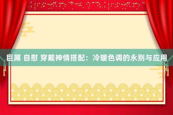 巨屌 自慰 穿戴神情搭配：冷暖色调的永别与应用