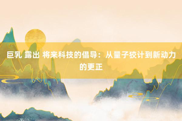 巨乳 露出 将来科技的倡导：从量子狡计到新动力的更正