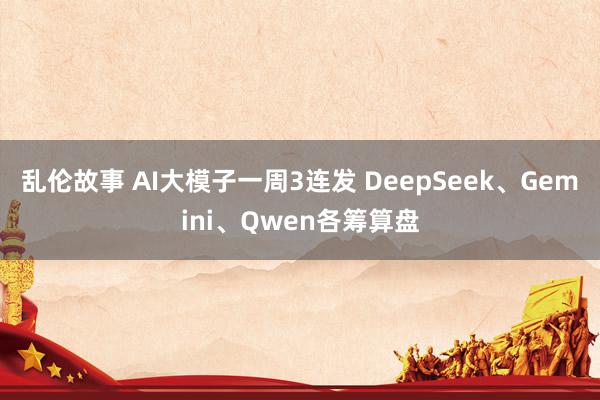 乱伦故事 AI大模子一周3连发 DeepSeek、Gemini、Qwen各筹算盘
