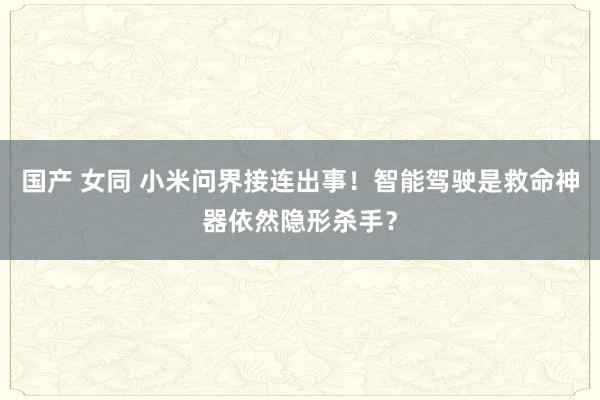 国产 女同 小米问界接连出事！智能驾驶是救命神器依然隐形杀手？