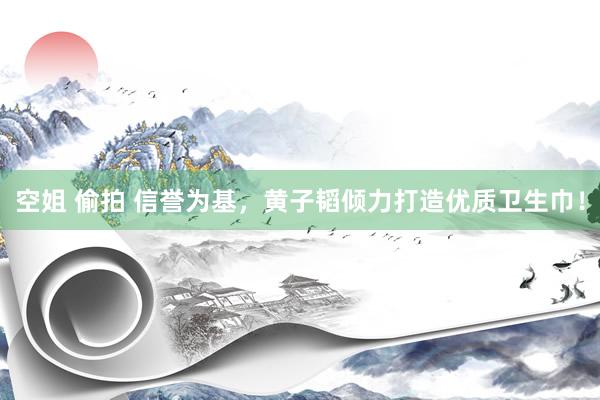 空姐 偷拍 信誉为基，黄子韬倾力打造优质卫生巾！
