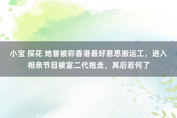 小宝 探花 她曾被称香港最好意思搬运工，进入相亲节目被富二代抱走，其后若何了