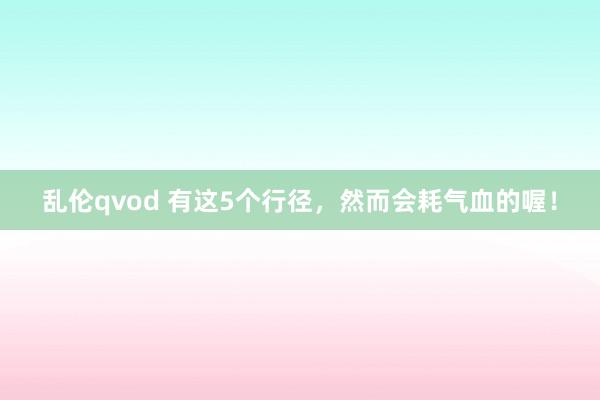 乱伦qvod 有这5个行径，然而会耗气血的喔！