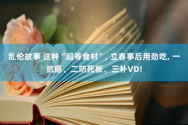 乱伦故事 这种“超等食材”， 立春事后用劲吃， 一抗癌、二防死板、三补VD!