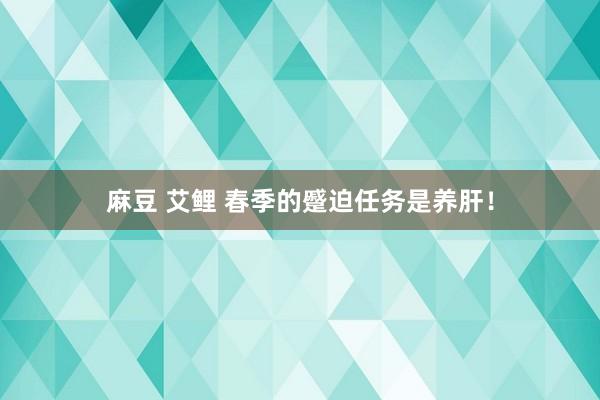麻豆 艾鲤 春季的蹙迫任务是养肝！