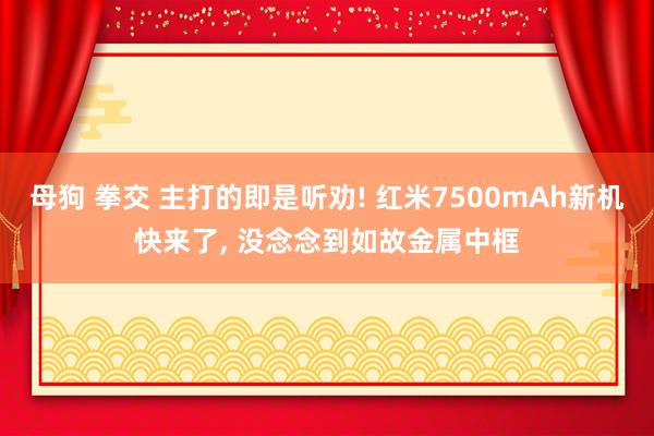 母狗 拳交 主打的即是听劝! 红米7500mAh新机快来了， 没念念到如故金属中框