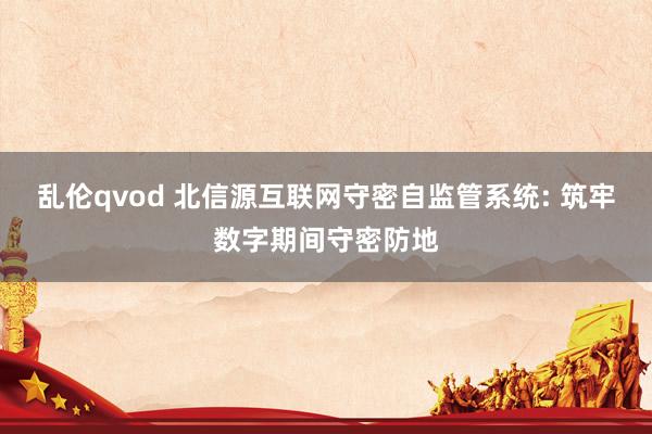乱伦qvod 北信源互联网守密自监管系统: 筑牢数字期间守密防地