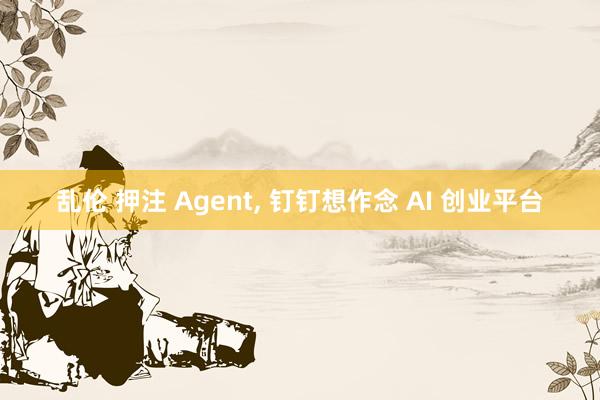乱伦 押注 Agent， 钉钉想作念 AI 创业平台