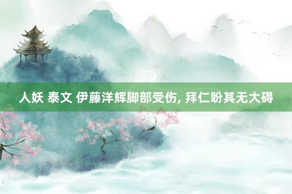 人妖 泰文 伊藤洋辉脚部受伤， 拜仁盼其无大碍