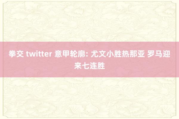拳交 twitter 意甲轮廓: 尤文小胜热那亚 罗马迎来七连胜