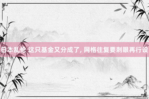 日本乱伦 这只基金又分成了， 网格往复要刺眼再行设