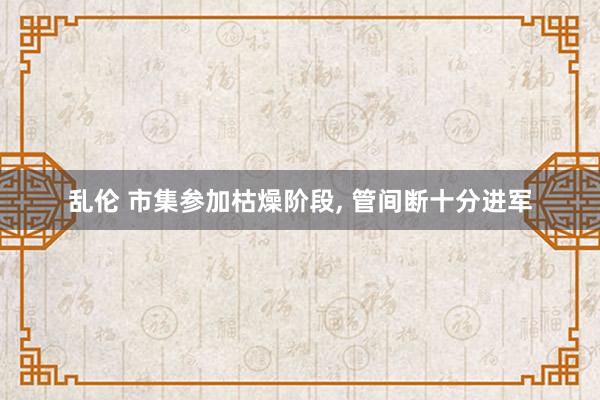 乱伦 市集参加枯燥阶段， 管间断十分进军