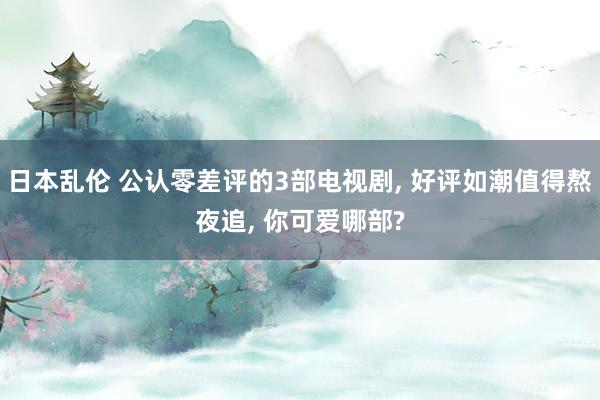 日本乱伦 公认零差评的3部电视剧， 好评如潮值得熬夜追， 你可爱哪部?