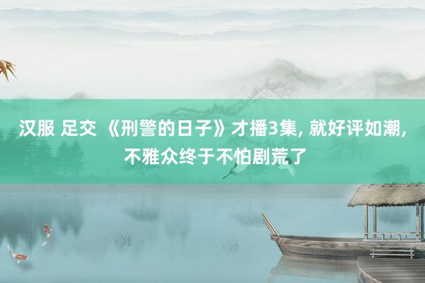 汉服 足交 《刑警的日子》才播3集， 就好评如潮， 不雅众终于不怕剧荒了