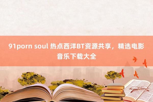 91porn soul 热点西洋BT资源共享，精选电影音乐下载大全