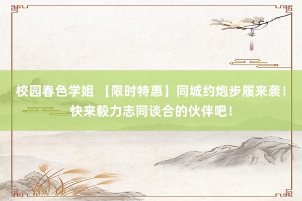 校园春色学姐 【限时特惠】同城约炮步履来袭！快来毅力志同谈合的伙伴吧！
