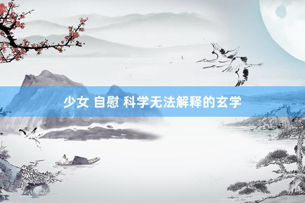 少女 自慰 科学无法解释的玄学