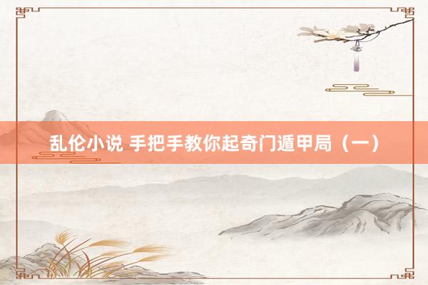 乱伦小说 手把手教你起奇门遁甲局（一）