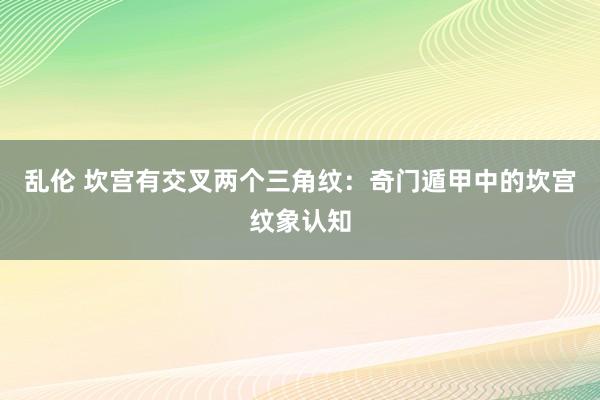 乱伦 坎宫有交叉两个三角纹：奇门遁甲中的坎宫纹象认知