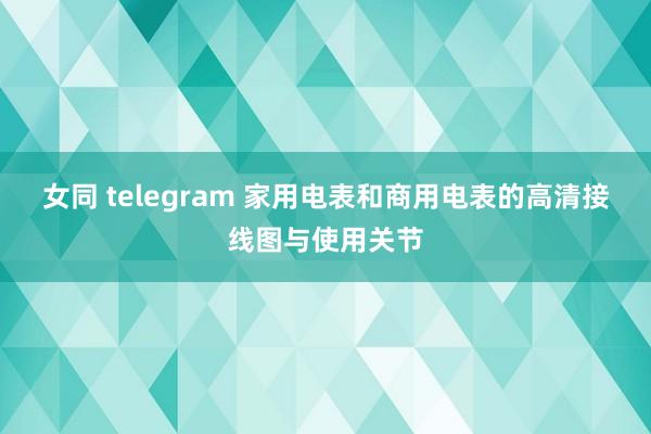女同 telegram 家用电表和商用电表的高清接线图与使用关节