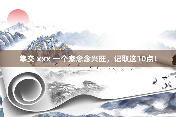 拳交 xxx 一个家念念兴旺,记取这10点!