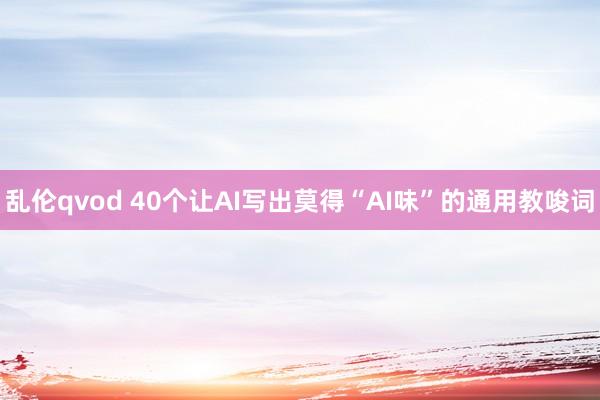 乱伦qvod 40个让AI写出莫得“AI味”的通用教唆词
