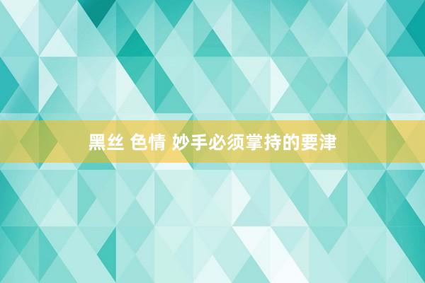 黑丝 色情 妙手必须掌持的要津